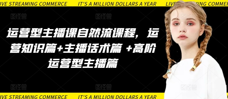 运营型主播课自然流课程,运营知识篇+主播话术篇 +高阶运营型主播篇-优品网赚资源库