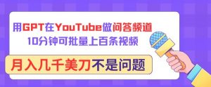 用GPT在YouTube做问答频道，10分钟可批量上百条视频，月入几千美刀不是问题【揭秘】-优品网赚资源库