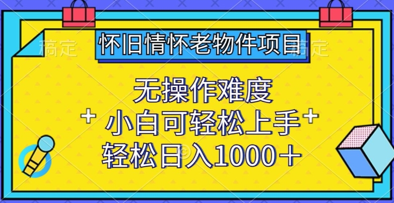 怀旧情怀老物件项目，无操作难度，小白可轻松上手，轻松日入1000+【揭秘】-优品网赚资源库