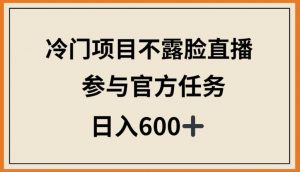 冷门项目不露脸直播,参与官方任务,日入600+【揭秘】-优品网赚资源库