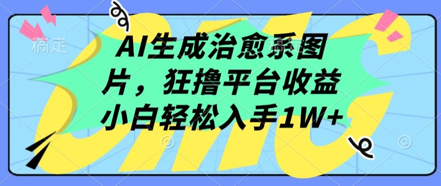 AI生成治愈系图片，狂撸平台收益，小白轻松入手1W+【揭秘】-优品网赚资源库