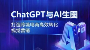 ChatGPT与AI生图,打造跨境电商高效转化视觉营销-优品网赚资源库
