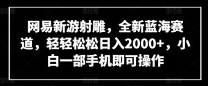 网易新游射雕，全新蓝海赛道，轻轻松松日入2000+，小白一部手机即可操作【揭秘】-优品网赚资源库