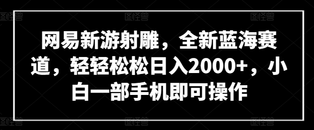 网易新游射雕，全新蓝海赛道，轻轻松松日入2000+，小白一部手机即可操作【揭秘】-优品网赚资源库