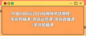 价值4980元2024短视频带货教程，带贷剪辑课+带货运营课+带货直播课+带货拍摄课-优品网赚资源库