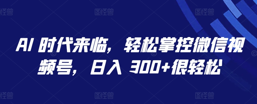 AI 时代来临，轻松掌控微信视频号，日入 300+很轻松【揭秘】-优品网赚资源库