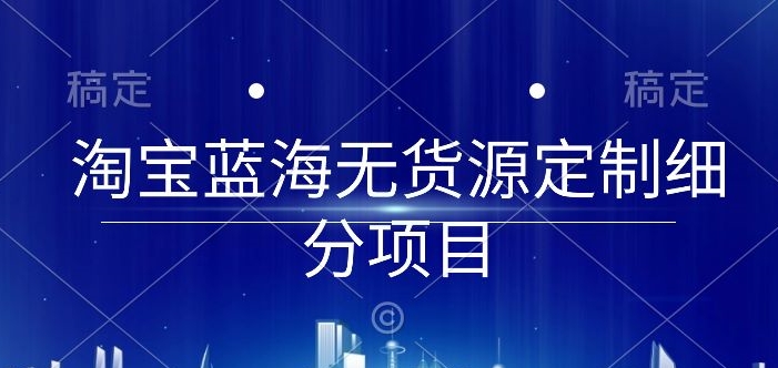 淘宝蓝海无货源定制细分项目，从0到起店实操全流程【揭秘】-优品网赚资源库