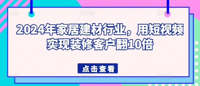 2024年家居建材行业，用短视频实现装修客户翻10倍-优品网赚资源库