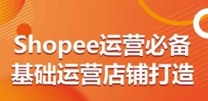 Shopee运营必备基础运营店铺打造,多层次的教你从0-1运营店铺-优品网赚资源库