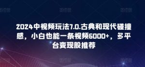2024中视频玩法7.0.古典和现代碰撞感，小白也能一条视频6000+，多平台变现【揭秘】-优品网赚资源库