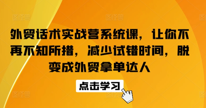 外贸话术实战营系统课，让你不再不知所措，减少试错时间，脱变成外贸拿单达人-优品网赚资源库