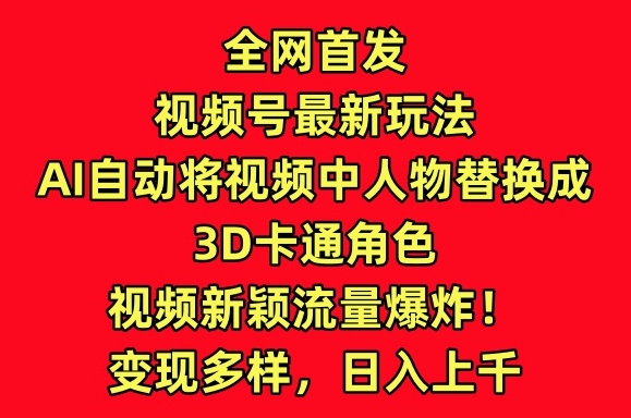 全网首发视频号最新玩法，AI自动将视频中人物替换成3D卡通角色，视频新颖流量爆炸【揭秘】-优品网赚资源库