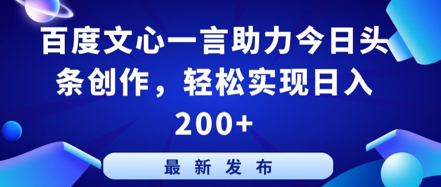 百度文心一言助力今日头条创作，轻松实现日入200+【揭秘】-优品网赚资源库