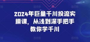 2024年巨量千川投流实操课,从浅到深手把手教你学千川-优品网赚资源库