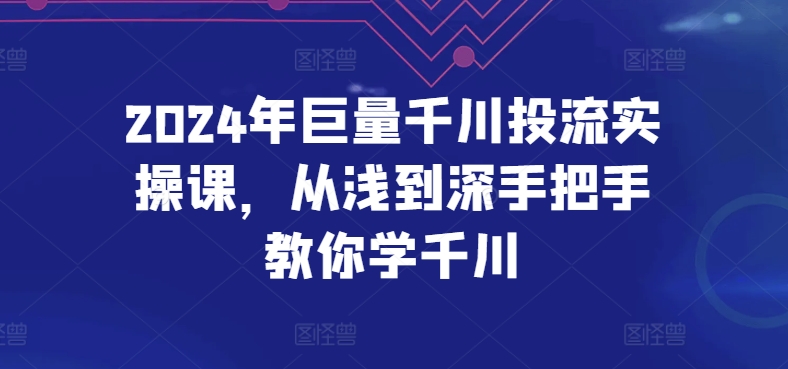 2024年巨量千川投流实操课,从浅到深手把手教你学千川-优品网赚资源库