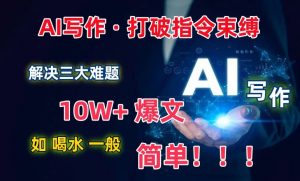 AI写作:解决三大难题,10W+爆文如喝水一般简单,打破指令调教束缚【揭秘】-优品网赚资源库