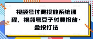 视频号付费投放系统课程，视频号豆子付费投放·叠投打法-优品网赚资源库