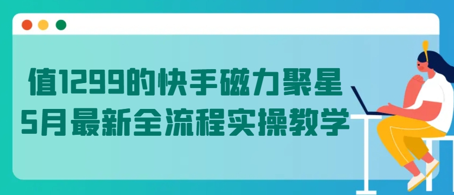 值1299的快手磁力聚星5月最新全流程实操教学【揭秘】-优品网赚资源库