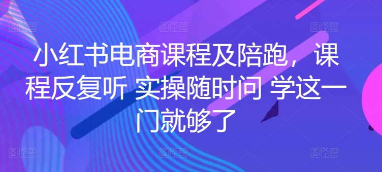 小红书电商课程及陪跑,课程反复听 实操随时问 学这一门就够了-优品网赚资源库