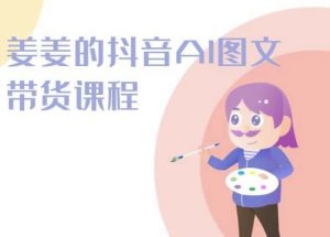 姜姜的抖音AI图文带货课程-姜姜抖音2024-优品网赚资源库
