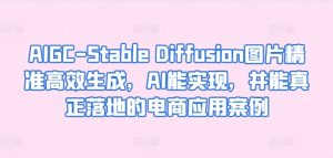 AIGC-Stable Diffusion图片精准高效生成，AI能实现，并能真正落地的电商应用案例-优品网赚资源库