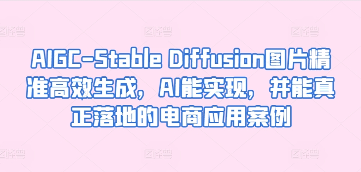 AIGC-Stable Diffusion图片精准高效生成，AI能实现，并能真正落地的电商应用案例-优品网赚资源库