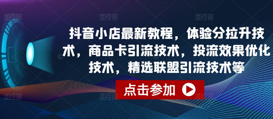 抖音小店最新教程，体验分拉升技术，商品卡引流技术，投流效果优化技术，精选联盟引流技术等-优品网赚资源库