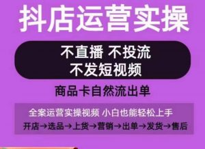 抖店运营实操课,从0-1起店视频全实操,不直播、不投流、不发短视频,商品卡自然流出单-优品网赚资源库