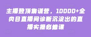 主播登顶集训营，10000+全类目直播间诊断沉淀出的直播实操必修课-优品网赚资源库