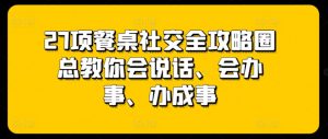 27项餐桌社交全攻略圈总教你会说话、会办事、办成事-优品网赚资源库