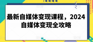 最新自媒体变现课程,2024自媒体变现全攻略-优品网赚资源库