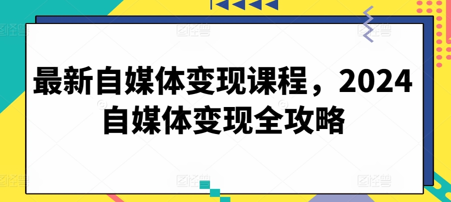 最新自媒体变现课程,2024自媒体变现全攻略-优品网赚资源库