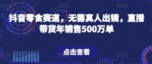 抖音零食赛道,无需真人出镜,直播带货年销售500万单【揭秘】-优品网赚资源库