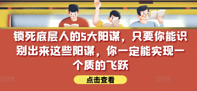 锁死底层人的5大阳谋，只要你能识别出来这些阳谋，你一定能实现一个质的飞跃【付费文章】-优品网赚资源库