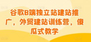谷歌B端独立站建站推广，外贸建站训练营，傻瓜式教学-优品网赚资源库