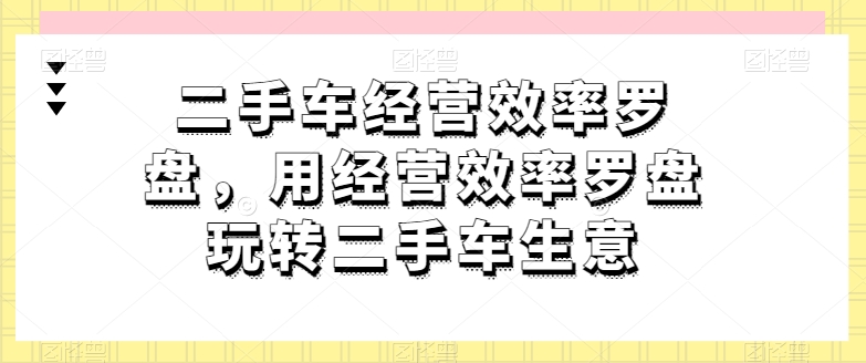 二手车经营效率罗盘，用经营效率罗盘玩转二手车生意-优品网赚资源库