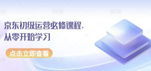 京东初级运营必修课程，从零开始学习-优品网赚资源库