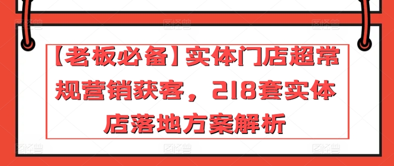 【老板必备】实体门店超常规营销获客，218套实体店落地方案解析-优品网赚资源库