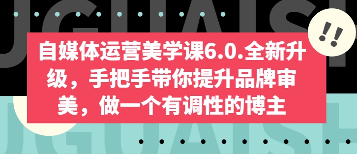 自媒体运营美学课6.0.全新升级,手把手带你提升品牌审美,做一个有调性的博主-优品网赚资源库