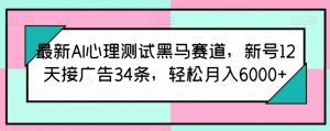 最新AI心理测试黑马赛道，新号12天接广告34条，轻松月入6000+【揭秘】-优品网赚资源库