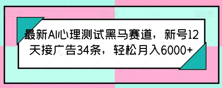 最新AI心理测试黑马赛道，新号12天接广告34条，轻松月入6000+【揭秘】-优品网赚资源库