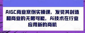 AIGC商业案例实操课，发觉其创造和商业的无限可能，Ai技术在行业应用新的商机-优品网赚资源库