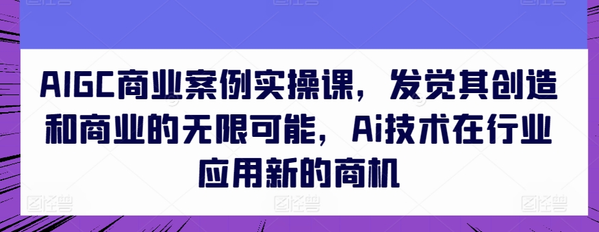 AIGC商业案例实操课，发觉其创造和商业的无限可能，Ai技术在行业应用新的商机-优品网赚资源库