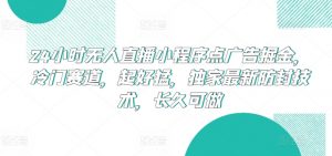 24小时无人直播小程序点广告掘金，冷门赛道，起好猛，独家最新防封技术，长久可做【揭秘】-优品网赚资源库