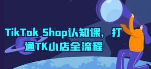 TikTok Shop认知课，打通TK小店全流程-优品网赚资源库