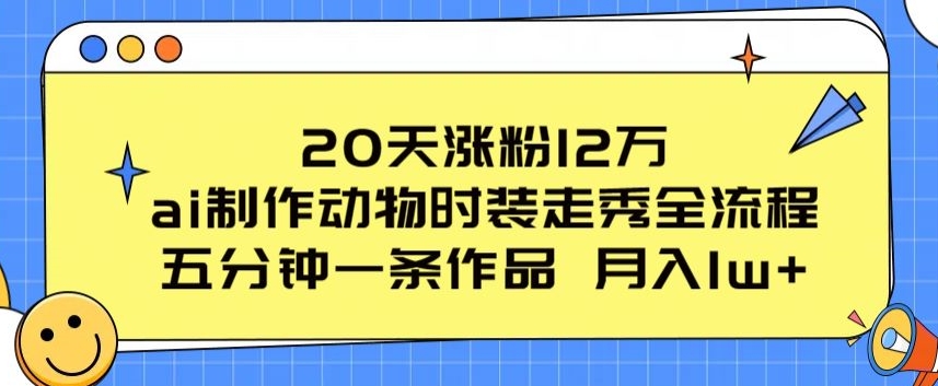 20天涨粉12万,ai制作动物时装走秀全流程,五分钟一条作品,流量大【揭秘】-优品网赚资源库