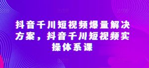 抖音千川短视频爆量解决方案，抖音千川短视频实操体系课-优品网赚资源库