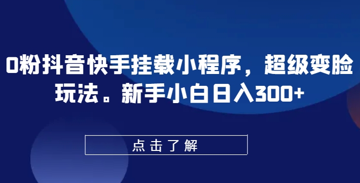 0粉抖音快手挂载小程序，超级变脸玩法，新手小白日入300+【揭秘】-优品网赚资源库