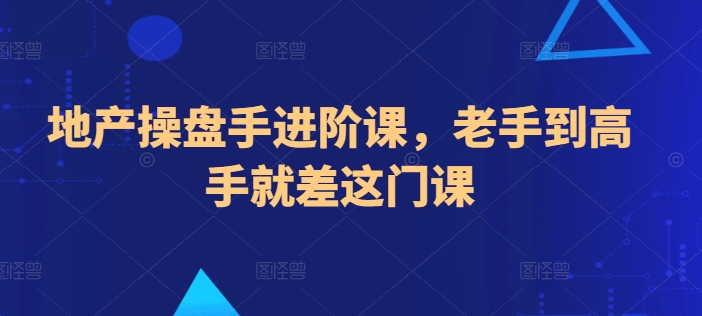 地产操盘手进阶课，老手到高手就差这门课-优品网赚资源库