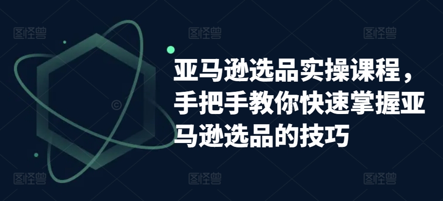 亚马逊选品实操课程,手把手教你快速掌握亚马逊选品的技巧-优品网赚资源库
